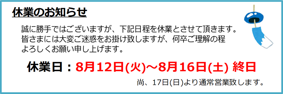 ■ 8/12(火)~8/16(土)は終日休日となります。8/17(日)より通常営業いたします。